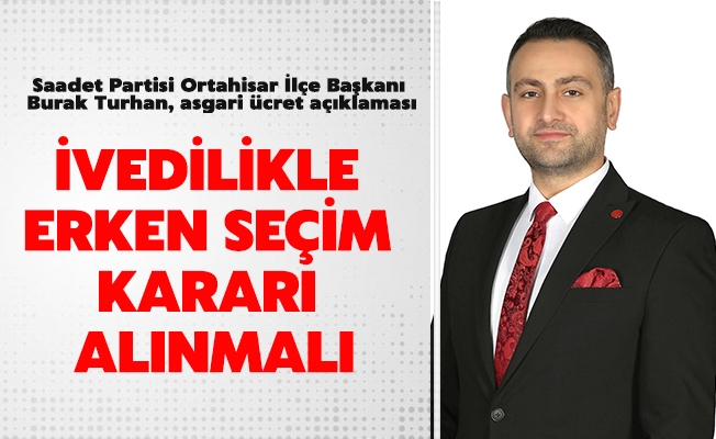 Saadet Partisi Ortahisar İlçe Başkanı Burak Turhan, "İvedilikle erken seçim kararı alınmalı"