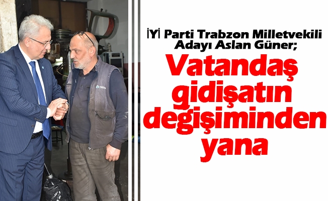 İYİ Parti Trabzon Milletvekili Adayı Aslan Güner, Vatandaş gidişatın değişmesinden yana