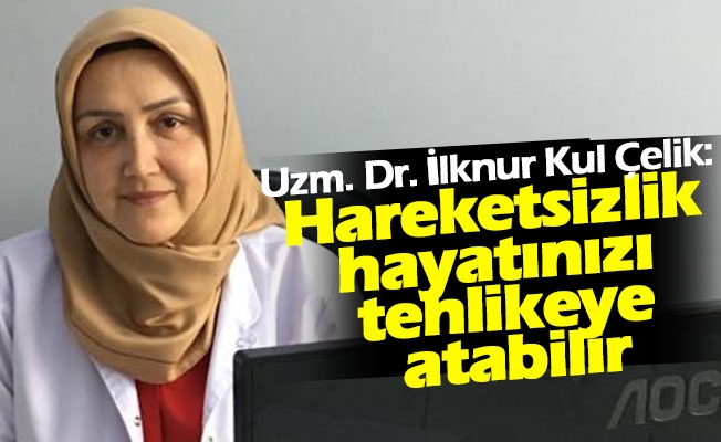 Uzm. Dr. İlknur Kul Çelik: "Hareketsizlik hayatınızı tehlikeye atabilir"