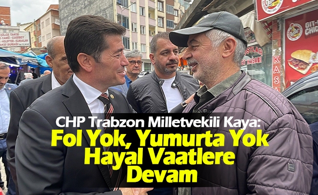 CHP Trabzon Milletvekili Kaya “Fol Yok, Yumurta Yok Hayal Vaatlere Devam”