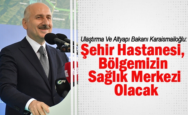 Ulaştırma Ve Altyapı Bakanı Karaismailoğlu: Trabzon Şehir Hastanesi, Bölgemizin Sağlık Merkezi Olacak