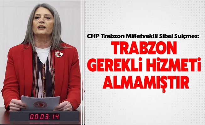 CHP Trabzon Milletvekili Suiçmez: “Trabzon Gerekli Hizmeti Almamıştır”