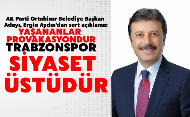 AK Parti Ortahisar Belediye Başkan Adayı, Trabzonspor eski Yönetim Kurulu Üyesi Ergin Aydın’dan sert açıklama: