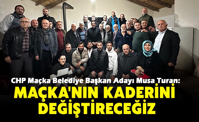 CHP Maçka Belediye Başkan Adayı Musa Turan, Maçka'nın kaderini değiştireceğiz