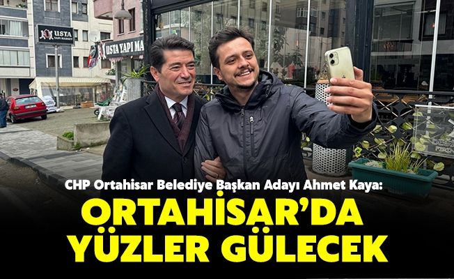 CHP Ortahisar Belediye Başkan Adayı Ahmet Kaya; Ortahisar’da  Yüzler Gülecek
