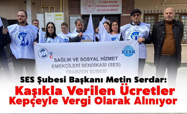 Sağlık ve Sosyal Hizmet Emekçileri Sendikası Şubesi Başkanı Metin Serdar; Kaşıkla verilen ücretler kepçeyle vergi olarak alınıyor