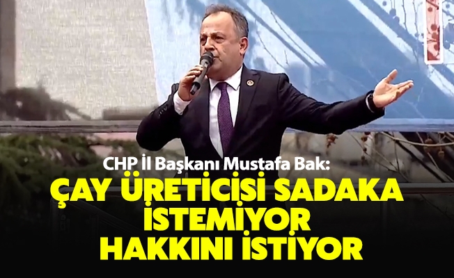 CHP İl Başkanı Mustafa Bak: Çay bölgenin ekmeğidir, geçim kaynağıdır