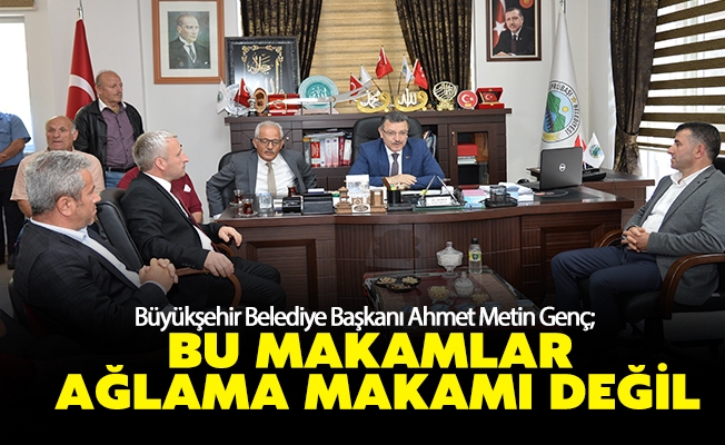 BAŞKAN GENÇ: BU MAKAMLAR AĞLAMA MAKAMI DEĞİL