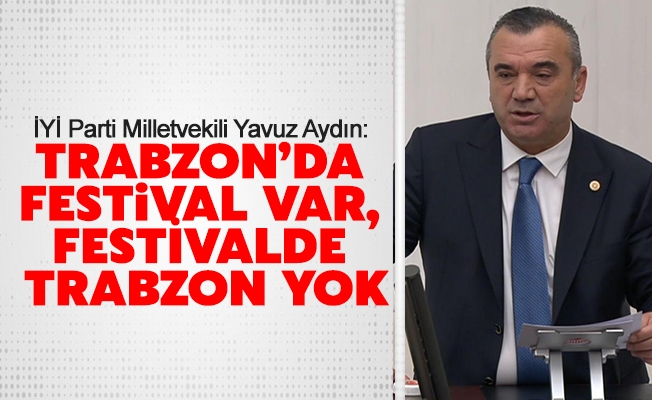 İYİ PARTİLİ AYDIN: TRABZON’DA FESTİVAL VAR, FESTİVALDE TRABZON YOK!