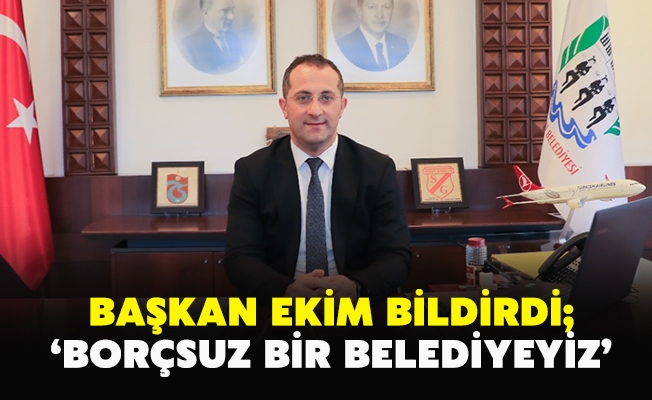 BAŞKAN EKİM BİLDİRDİ; ‘BORÇSUZ BİR BELEDİYEYİZ’