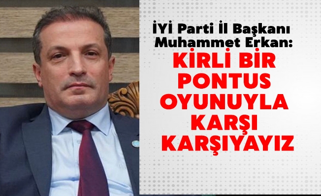 İYİ Parti İl Başkanı Muhammet Erkan: "Yine kirli bir Pontus oyunuyla karşı karşıyayız".