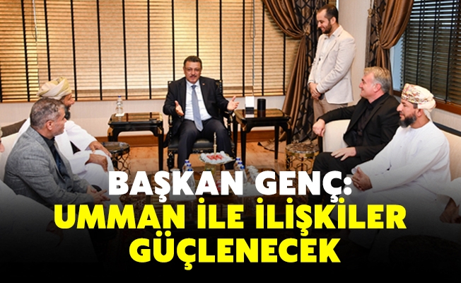 BAŞKAN GENÇ: UMMAN İLE İLİŞKİLER GÜÇLENECEK