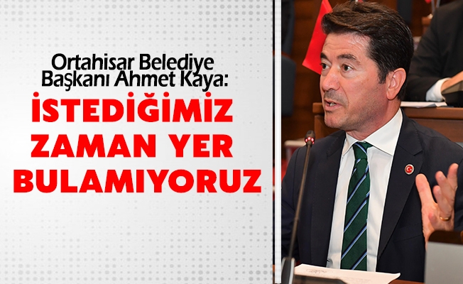 BAŞKAN KAYA: İSTEDİĞİMİZ ZAMAN YER BULAMIYORUZ