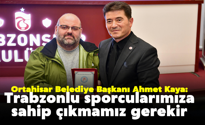 Başkan Kaya: Trabzonlu sporcularımıza sahip çıkmamız gerekir