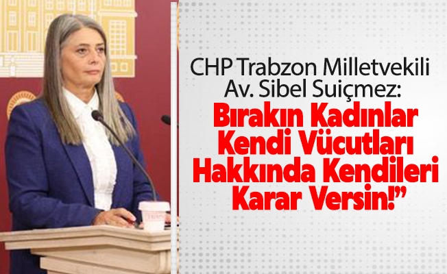 CHP Trabzon Milletvekili Sibel Suiçmez: “Bırakın Kadınlar Kendi Vücutları Hakkında Kendileri Karar Versin!”