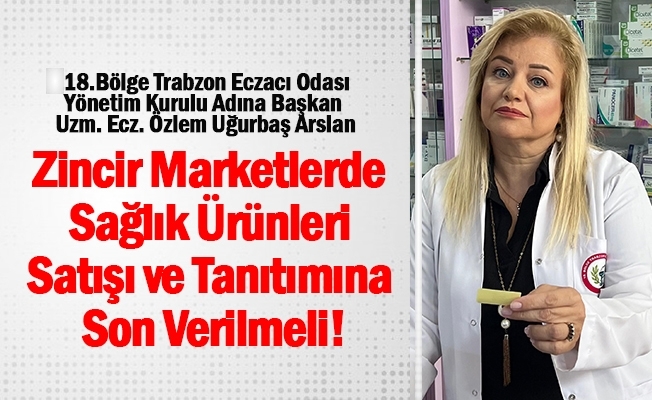 18.Bölge Trabzon Eczacı Odası Yönetim Kurulu Adına Başkan Uzm. Ecz. Özlem Uğurbaş Arslan, Zincir Marketlerde Sağlık Ürünleri Satışı ve Tanıtımına Son Verilmeli!