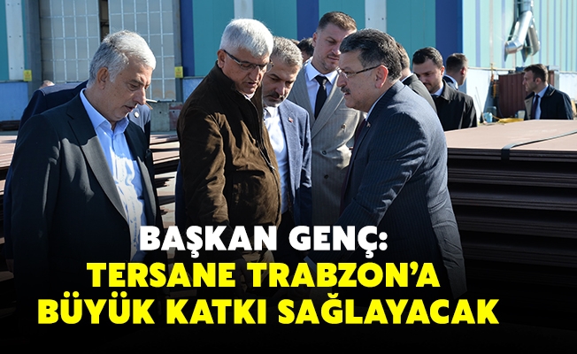 BAŞKAN GENÇ: TERSANE TRABZON’A BÜYÜK KATKI SAĞLAYACAK