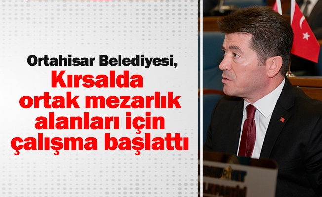 Ortahisar Belediyesi, kırsalda ortak mezarlık alanları için çalışma başlattı