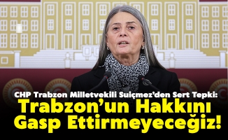 CHP Trabzon Milletvekili Suiçmez’den Sert Tepki: "Trabzon’un Hakkını Gasp Ettirmeyeceğiz!"